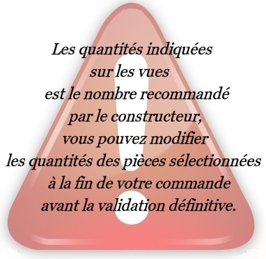 Les quantités indiquées sur les vues est le nombre recommandé par le constructeur, vous pouvez modifier les quantités des pièces sélectionnées à la fin de votre commande avant la validation définitive.